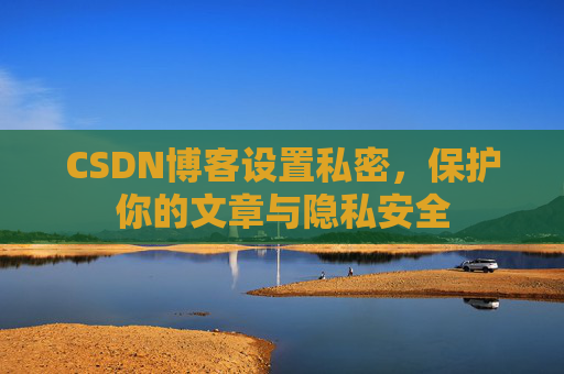 CSDN博客设置私密，保护你的文章与隐私安全